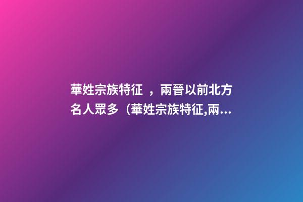 華姓宗族特征，兩晉以前北方名人眾多（華姓宗族特征,兩晉以前北方名人眾多嗎）